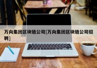 万向集团区块链公司[万向集团区块链公司招聘]