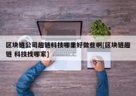 区块链公司趣链科技哪里好做些啊[区块链趣链 科技找哪家]