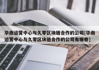 华南运营中心与久零区块链合作的公司[华南运营中心与久零区块链合作的公司有哪些]