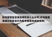 区块链智能贸易信用险是什么公司[区块链很难通过智能合约为新零售提供诚信保障]