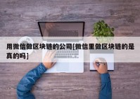 用微信做区块链的公司[微信里做区块链的是真的吗]