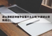 进口港航区块链平台是什么公司[中国进口货物港口]