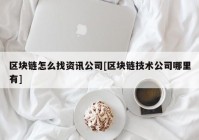 区块链怎么找资讯公司[区块链技术公司哪里有]