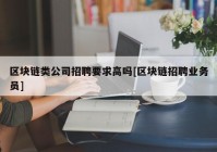 区块链类公司招聘要求高吗[区块链招聘业务员]