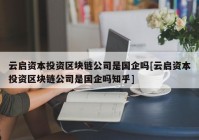 云启资本投资区块链公司是国企吗[云启资本投资区块链公司是国企吗知乎]