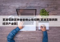 芜湖引进区块链管理公司招聘[芜湖互联网新经济产业园]