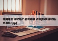 韩国电信区块链产品有哪些公司[韩国区块链交易所app]