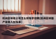 杭州区块链公司怎么样知乎招聘[杭州区块链产业园入驻标准]