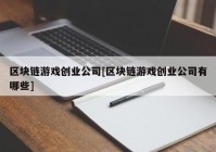 区块链游戏创业公司[区块链游戏创业公司有哪些]