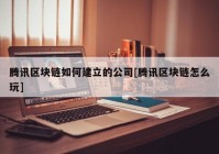 腾讯区块链如何建立的公司[腾讯区块链怎么玩]