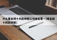 什么是全球十大区块链公司排名第一[排名前十的区块链]