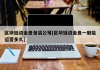 区块链资金盘包装公司[区块链资金盘一般能运营多久]