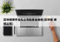 区块链硬件龙头公司股票有哪些[区块链 硬核公司]