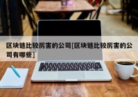 区块链比较厉害的公司[区块链比较厉害的公司有哪些]