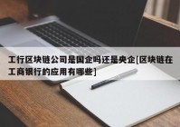 工行区块链公司是国企吗还是央企[区块链在工商银行的应用有哪些]