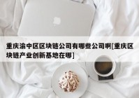 重庆渝中区区块链公司有哪些公司啊[重庆区块链产业创新基地在哪]