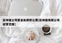 区块链公司营业执照转让费[区块链有限公司经营范围]