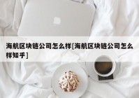 海航区块链公司怎么样[海航区块链公司怎么样知乎]