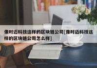 像时迈科技这样的区块链公司[像时迈科技这样的区块链公司怎么样]