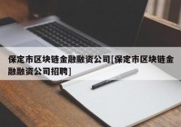 保定市区块链金融融资公司[保定市区块链金融融资公司招聘]