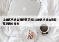 注册区块链公司经营范围[注册区块链公司经营范围有哪些]