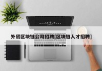 外贸区块链公司招聘[区块链人才招聘]